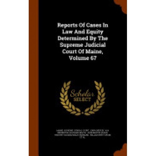 Reports of Cases in Law and Equity Determined by the Supreme Judicial Court of Maine, Volume 67
